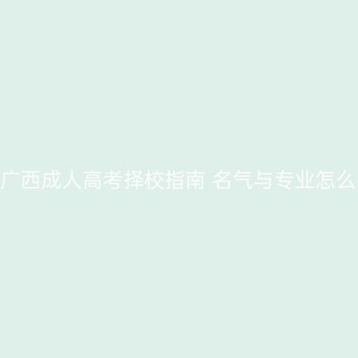 2026广西成人高考择校指南 名气与专业怎么平衡